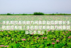 手机群控系统助力闲鱼收益指数增长手机群控系统「手机群控系统助力闲鱼收益指数增长」