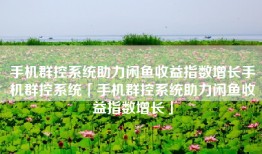 手机群控系统助力闲鱼收益指数增长手机群控系统「手机群控系统助力闲鱼收益指数增长」