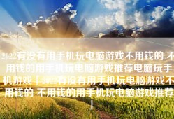 2022有没有用手机玩电脑游戏不用钱的 不用钱的用手机玩电脑游戏推荐电脑玩手机游戏「2022有没有用手机玩电脑游戏不用钱的 不用钱的用手机玩电脑游戏推荐」
