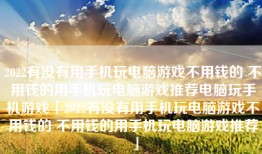 2022有没有用手机玩电脑游戏不用钱的 不用钱的用手机玩电脑游戏推荐电脑玩手机游戏「2022有没有用手机玩电脑游戏不用钱的 不用钱的用手机玩电脑游戏推荐」