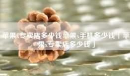 苹果x专卖店多少钱苹果x手机多少钱「苹果x专卖店多少钱」