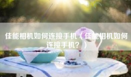 佳能相机如何连接手机（佳能相机如何连接手机？）