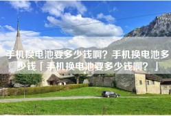手机换电池要多少钱啊？手机换电池多少钱「手机换电池要多少钱啊？」
