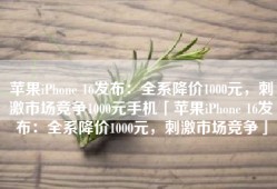 苹果iPhone 16发布：全系降价1000元，刺激市场竞争1000元手机「苹果iPhone 16发布：全系降价1000元，刺激市场竞争」