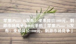 苹果iPhone 16发布：全系降价1000元，刺激市场竞争1000元手机「苹果iPhone 16发布：全系降价1000元，刺激市场竞争」