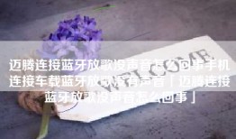 迈腾连接蓝牙放歌没声音怎么回事手机连接车载蓝牙放歌没有声音「迈腾连接蓝牙放歌没声音怎么回事」