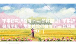苹果首款折叠屏iPhone即将面世！苹果折叠屏手机「苹果首款折叠屏iPhone即将面世！」