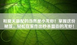 和夏天最配的当然是小龙虾！掌握这份秘笈，轻松在家作出秒杀簋街的龙虾！
