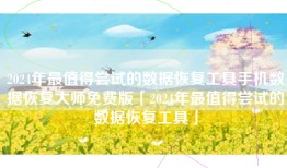 2024年最值得尝试的数据恢复工具手机数据恢复大师免费版「2024年最值得尝试的数据恢复工具」