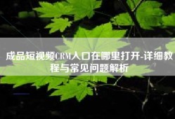 成品短视频CRM入口在哪里打开-详细教程与常见问题解析