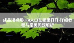 成品短视频CRM入口在哪里打开-详细教程与常见问题解析