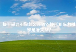 快手磁力引擎怎么开通？快手和磁力引擎是啥关系？