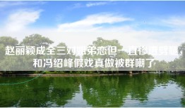 赵丽颖成全三对姐弟恋但一直惨遭劈腿，和冯绍峰假戏真做被群嘲了