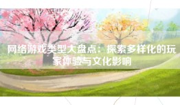 网络游戏类型大盘点：探索多样化的玩家体验与文化影响