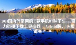 2024国内外常用的13款手机BT种子&磁力链接下载工具推荐 -  Android版、IOS版都有！