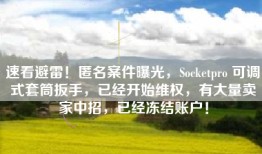 速看避雷！匿名案件曝光，Socketpro 可调式套筒扳手，已经开始维权，有大量卖家中招，已经冻结账户！