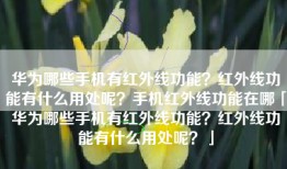 华为哪些手机有红外线功能？红外线功能有什么用处呢？手机红外线功能在哪「华为哪些手机有红外线功能？红外线功能有什么用处呢？」