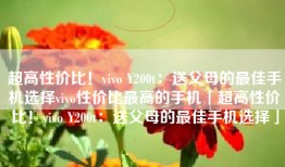 超高性价比！vivo Y200t：送父母的最佳手机选择vivo性价比最高的手机「超高性价比！vivo Y200t：送父母的最佳手机选择」