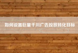如何设置巨量千川广告投放转化目标