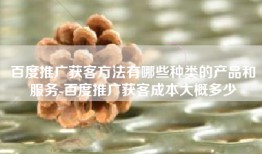 百度推广获客方法有哪些种类的产品和服务-百度推广获客成本大概多少