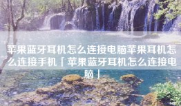 苹果蓝牙耳机怎么连接电脑苹果耳机怎么连接手机「苹果蓝牙耳机怎么连接电脑」