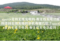 oppoA56支持无线充电吗-有无线充电功能吗支持无线充电的手机有哪几款「oppoA56支持无线充电吗-有无线充电功能吗」