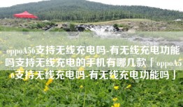 oppoA56支持无线充电吗-有无线充电功能吗支持无线充电的手机有哪几款「oppoA56支持无线充电吗-有无线充电功能吗」