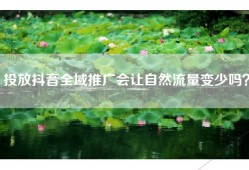 投放抖音全域推广会让自然流量变少吗？
