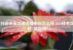 抖音来客店铺违规申诉怎么写 2024技术攻略!(超好用)