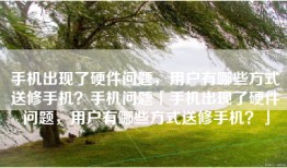 手机出现了硬件问题，用户有哪些方式送修手机？手机问题「手机出现了硬件问题，用户有哪些方式送修手机？」