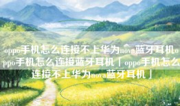 oppo手机怎么连接不上华为nova蓝牙耳机oppo手机怎么连接蓝牙耳机「oppo手机怎么连接不上华为nova蓝牙耳机」