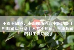 不看不知道，主流邮箱的非主流功能手机邮箱139登陆「不看不知道，主流邮箱的非主流功能」