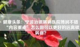 健康头条：宁波治银屑病医院博润不错“内容重点”怎么做可以更好的远离银屑病？