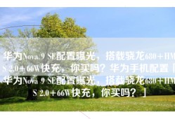 华为Nova 9 SE配置曝光，搭载骁龙680+HMS 2.0+66W快充，你买吗？华为手机配置「华为Nova 9 SE配置曝光，搭载骁龙680+HMS 2.0+66W快充，你买吗？」