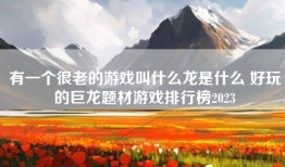 有一个很老的游戏叫什么龙是什么 好玩的巨龙题材游戏排行榜2023