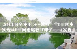2024年最全使用C++编写一个DHT爬虫，实现从DHT网络爬取BT种子_c++实现dht