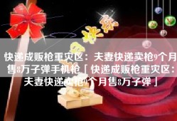 快递成贩枪重灾区：夫妻快递卖枪9个月售8万子弹手机枪「快递成贩枪重灾区：夫妻快递卖枪9个月售8万子弹」