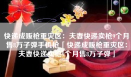 快递成贩枪重灾区：夫妻快递卖枪9个月售8万子弹手机枪「快递成贩枪重灾区：夫妻快递卖枪9个月售8万子弹」