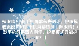 辣眼睛！8款手机屏幕蓝光测评，护眼模式真能护眼？手机屏幕检测「辣眼睛！8款手机屏幕蓝光测评，护眼模式真能护眼？」