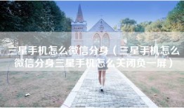 三星手机怎么微信分身（三星手机怎么微信分身三星手机怎么关闭负一屏）
