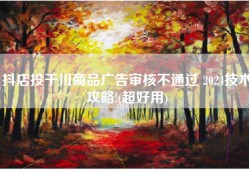 抖店投千川商品广告审核不通过 2024技术攻略!(超好用)