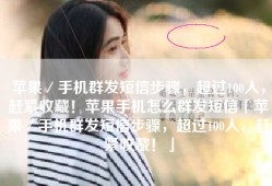 苹果／手机群发短信步骤，超过100人，赶紧收藏！苹果手机怎么群发短信「苹果／手机群发短信步骤，超过100人，赶紧收藏！」