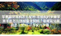 苹果蓝牙耳机怎么配对-详细配对步骤苹果手机怎么连接蓝牙耳机「苹果蓝牙耳机怎么配对-详细配对步骤」