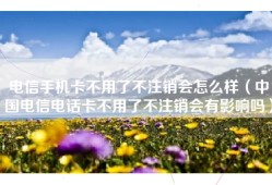 电信手机卡不用了不注销会怎么样（中国电信电话卡不用了不注销会有影响吗）