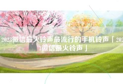 2023微信最火铃声最流行的手机铃声「2023微信最火铃声」