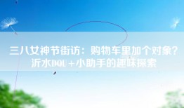 三八女神节街访：购物车里加个对象？沂水DOU+小助手的趣味探索