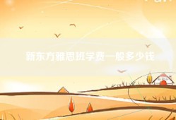 新东方雅思班学费一般多少钱