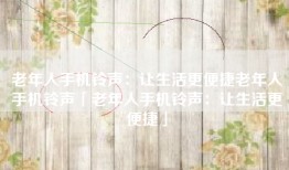 老年人手机铃声：让生活更便捷老年人手机铃声「老年人手机铃声：让生活更便捷」