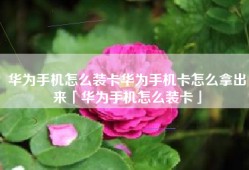 华为手机怎么装卡华为手机卡怎么拿出来「华为手机怎么装卡」