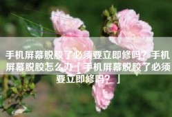 手机屏幕脱胶了必须要立即修吗？手机屏幕脱胶怎么办「手机屏幕脱胶了必须要立即修吗？」